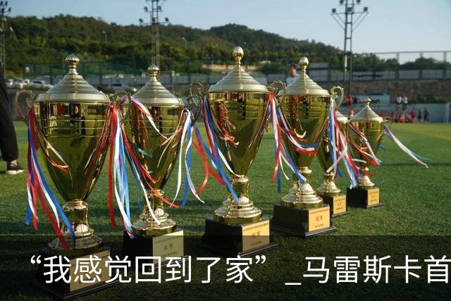 “我感觉回到了家” 马雷斯卡首秀发布会暗讽切尔西