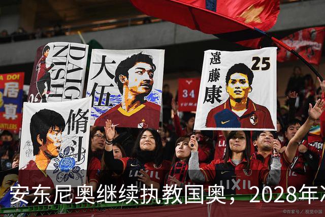 安东尼奥继续执教国奥，2028年冲击奥运梦！