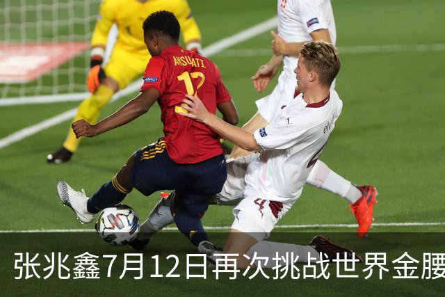张兆鑫7月12日再次挑战世界金腰带 对手奥运银牌