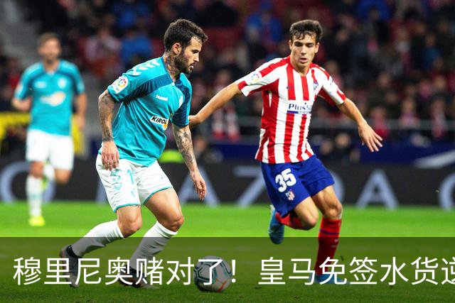 穆里尼奥赌对了！皇马免签水货逆袭封神！隐形真核彻底激活